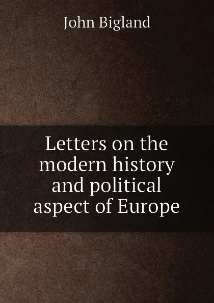 Обложка книги Letters on the modern history and political aspect of Europe, J. Bigland