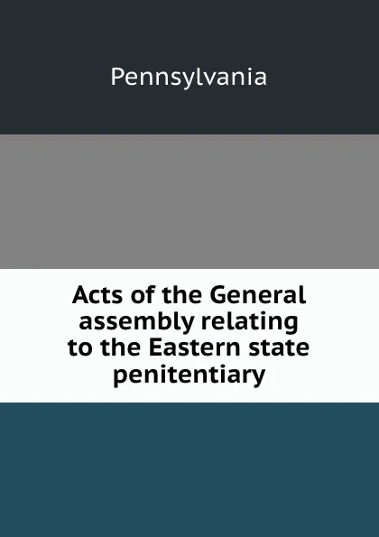 Обложка книги Acts of the General assembly relating to the Eastern state penitentiary, Pennsylvania