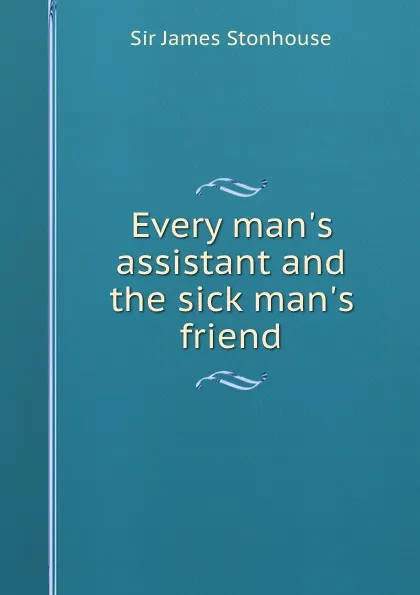 Обложка книги Every man.s assistant and the sick man.s friend, S.J. Stonhouse