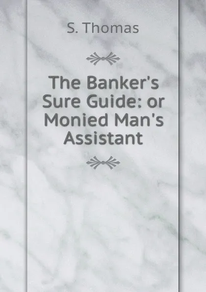 Обложка книги The Banker.s Sure Guide: or Monied Man.s Assistant, S. Thomas