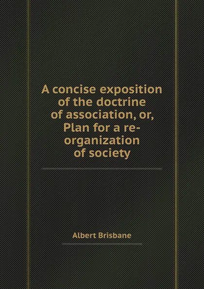 Обложка книги A concise exposition of the doctrine of association, or, Plan for a re-organization of society, A. Brisbane