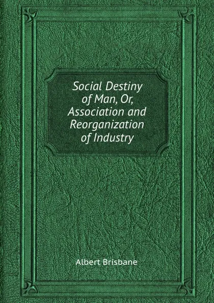 Обложка книги Social Destiny of Man, Or, Association and Reorganization of Industry, A. Brisbane