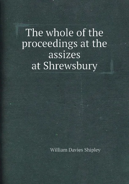 Обложка книги The whole of the proceedings at the assizes at Shrewsbury, William Davies Shipley