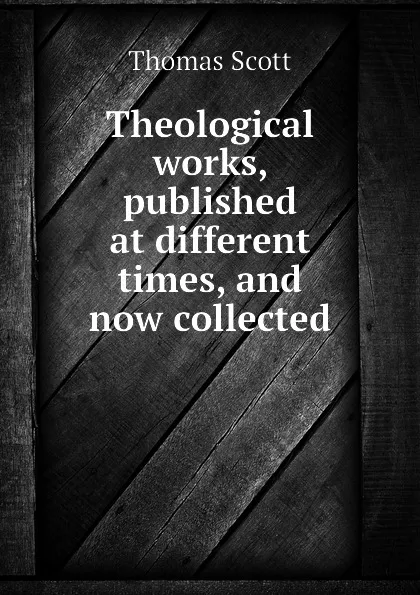 Обложка книги Theological works, published at different times, and now collected, T. Scott