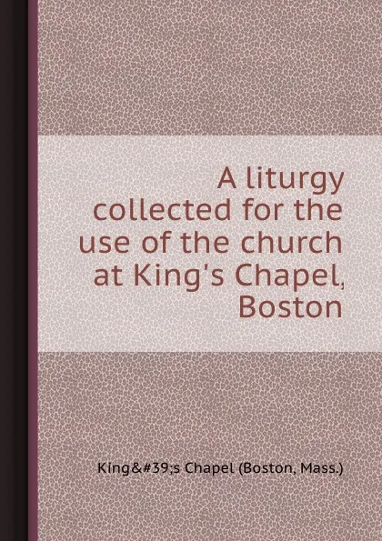 Обложка книги A liturgy collected for the use of the church at King.s Chapel, Boston, K. Chapel