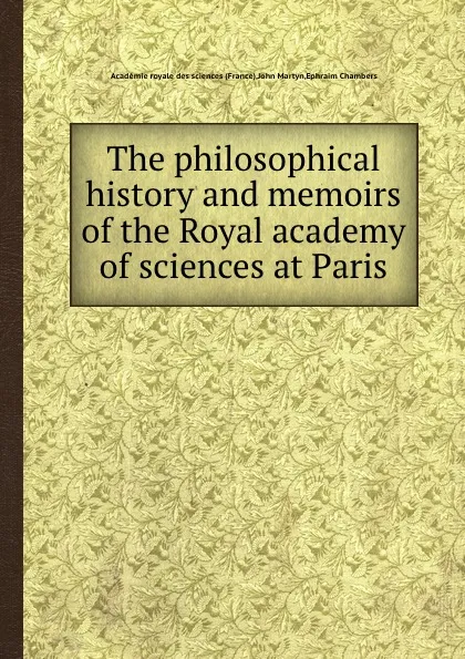 Обложка книги The philosophical history and memoirs of the Royal academy of sciences at Paris, E. Chambers, J. Martyn