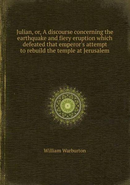 Обложка книги Julian, or, A discourse concerning the earthquake and fiery eruption which defeated that emperor.s attempt to rebuild the temple at Jerusalem, W. Warburton