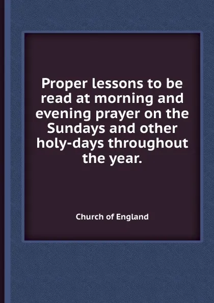 Обложка книги Proper lessons to be read at morning and evening prayer on the Sundays and other holy-days throughout the year.., C.o. England