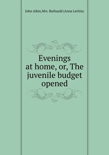 Обложка книги Evenings at home, or, The juvenile budget opened, J. Aikin