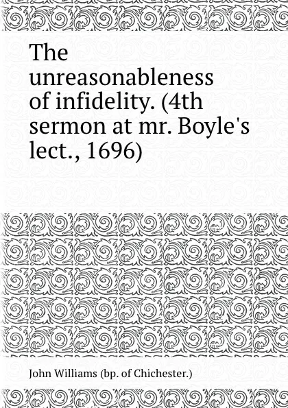 Обложка книги The unreasonableness of infidelity. (4th sermon at mr. Boyle.s lect., 1696)., W. John