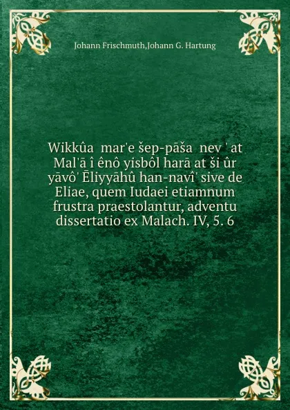 Обложка книги Wikkuah mar.e sep-pasat nevu. at Mal.aki eno yisbol hara.at si.ur yavo. Eliyyahu han-navi. sive de Eliae, quem Iudaei etiamnum frustra praestolantur, adventu dissertatio ex Malach. IV, 5. 6, J. Frischmuth, J.G. Hartung