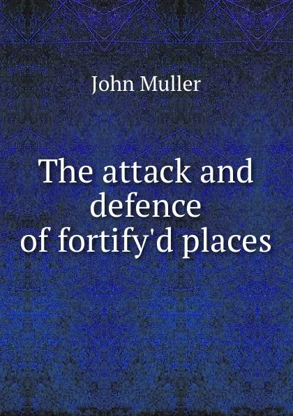 Обложка книги The attack and defence of fortify.d places, J. Müller