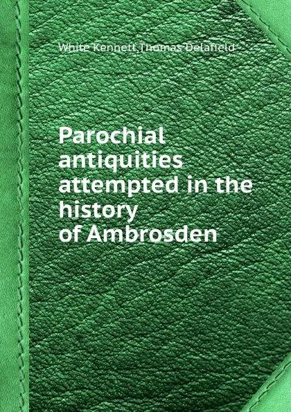 Обложка книги Parochial antiquities attempted in the history of Ambrosden, W. Kennett, T. Delafield