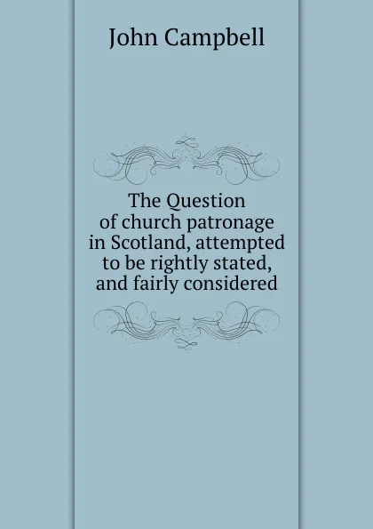 Обложка книги The Question of church patronage in Scotland, attempted to be rightly stated, and fairly considered, J. Campbell