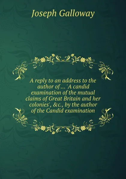 Обложка книги A reply to an address to the author of ... .A candid examination of the mutual claims of  and her colonies., .c., by the author of the Candid examination, J. Galloway