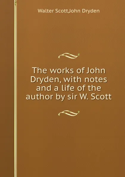 Обложка книги The works of John Dryden, with notes and a life of the author by sir W. Scott, S. Walter, J. Dryden