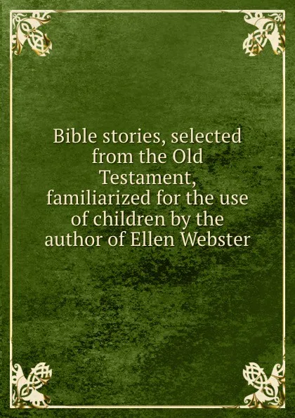 Обложка книги Bible stories, selected from the Old Testament, familiarized for the use of children by the author of Ellen Webster, 