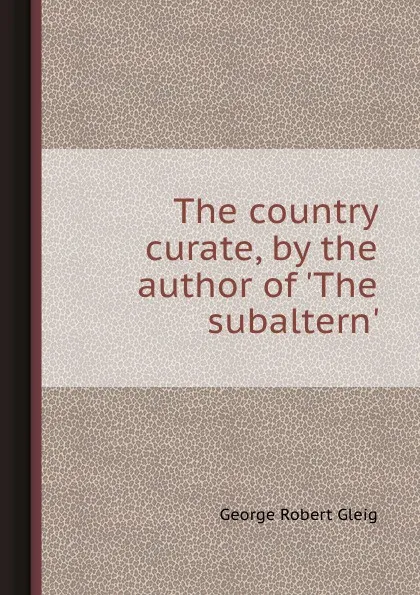 Обложка книги The country curate, by the author of .The subaltern.., G.R. Gleig