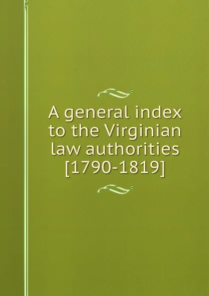 Обложка книги A general index to the Virginian law authorities, D. Call, W. Munford, W.W. Hening, B. Washington