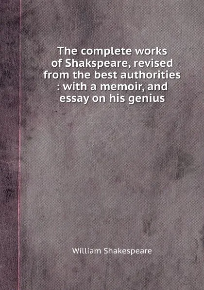 Обложка книги The complete works of Shakspeare, revised from the best authorities : with a memoir, and essay on his genius, В. Шекспир