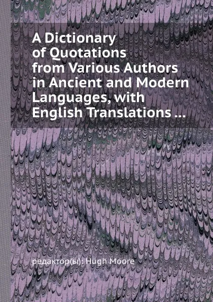 Обложка книги A Dictionary of Quotations from Various Authors in Ancient and Modern Languages, with English Translations ..., H. Moore