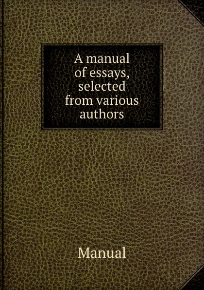 Обложка книги A manual of essays, selected from various authors, Manual