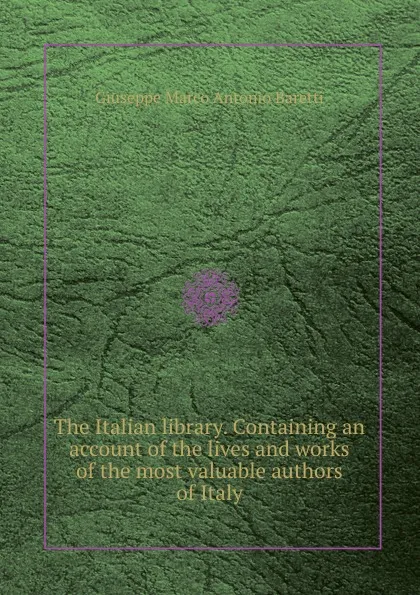 Обложка книги The Italian library. Containing an account of the lives and works of the most valuable authors of Italy, G.M. Baretti