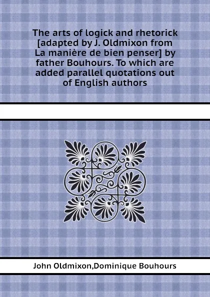 Обложка книги The arts of logick and rhetorick by father Bouhours. To which are added parallel quotations out of English authors, Mr. Oldmixon