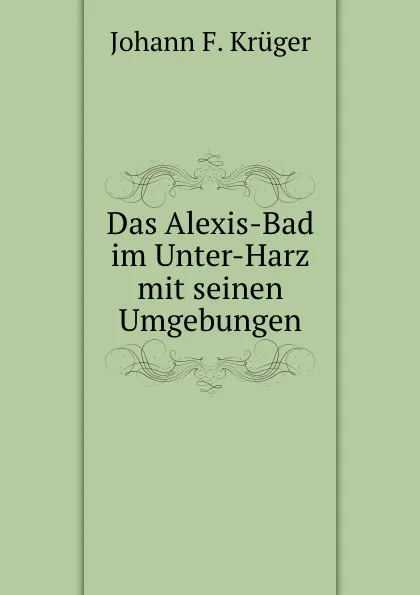 Обложка книги Das Alexis-Bad im Unter-Harz mit seinen Umgebungen, J.F. Krüger