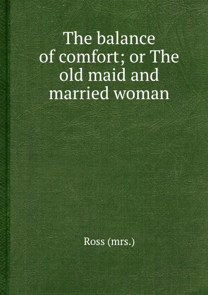 Обложка книги The balance of comfort; or The old maid and married woman, Ross