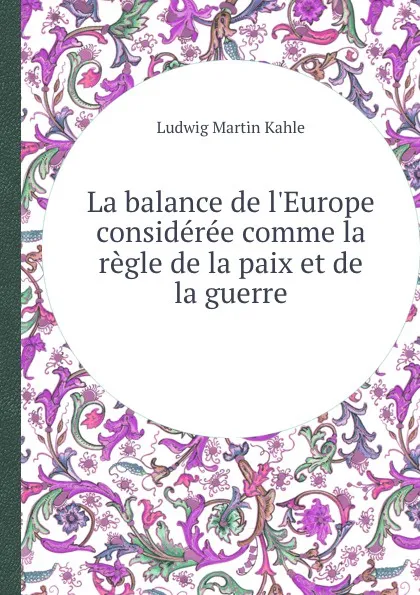 Обложка книги La balance de l.Europe consideree comme la regle de la paix et de la guerre, L.M. Kahle