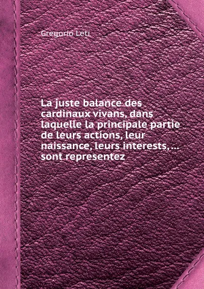 Обложка книги La juste balance des cardinaux vivans, dans laquelle la principale partie de leurs actions, leur naissance, leurs interests, ... sont representez, G. Leti