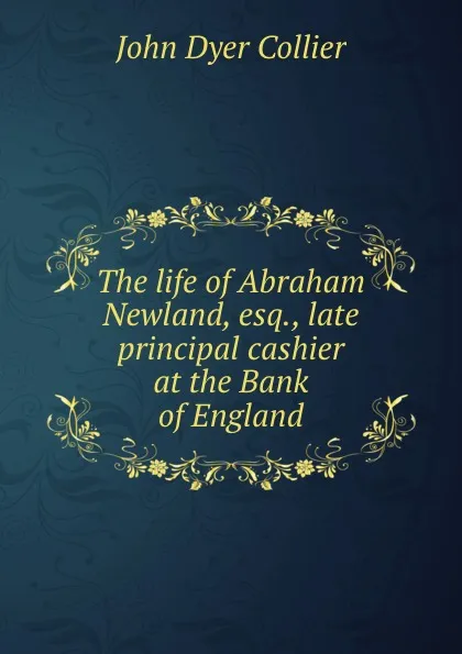 Обложка книги The life of Abraham Newland, esq., late principal cashier at the Bank of England, J.D. Collier