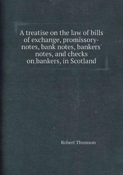 Обложка книги A treatise on the law of bills of exchange, promissory-notes, bank notes, bankers. notes, and checks on bankers, in Scotland, R. Thomson