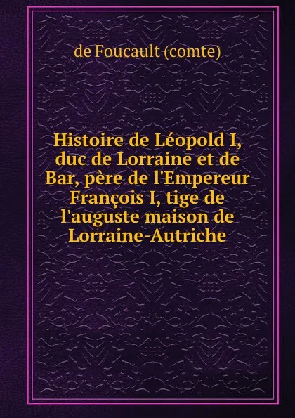 Обложка книги Histoire de Leopold I, duc de Lorraine et de Bar, pere de l.Empereur Francois I, tige de l.auguste maison de Lorraine-Autriche, de Foucault