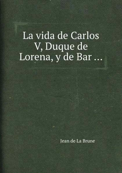 Обложка книги La Vie de Charles V duc de Lorraine et de Bar, J. de Brune
