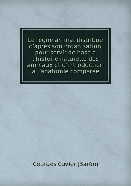 Обложка книги Le regne animal distribue d.apres son organisation, pour servir de base a l.histoire naturelle des animaux et d.introduction a l.anatomie comparee, C. Georges