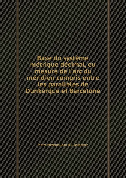 Обложка книги Base du systeme metrique decimal, ou mesure de l.arc du meridien compris entre les paralleles de Dunkerque et Barcelone, P. Méchain, J.B. Delambre