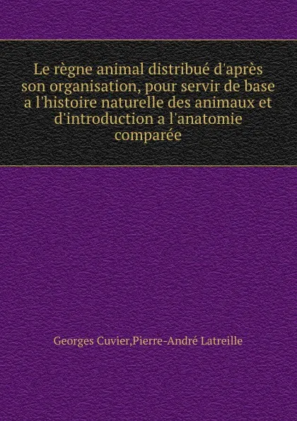 Обложка книги Le regne animal distribue d.apres son organisation, pour servir de base a l.histoire naturelle des animaux et d.introduction a l.anatomie comparee, C. Georges, P. Latreille