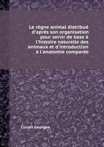 Обложка книги Le regne animal distribue d.apres son organisation pour servir de base a l.histoire naturelle des animaux et d.introduction a l.anatomie comparee, C. Georges