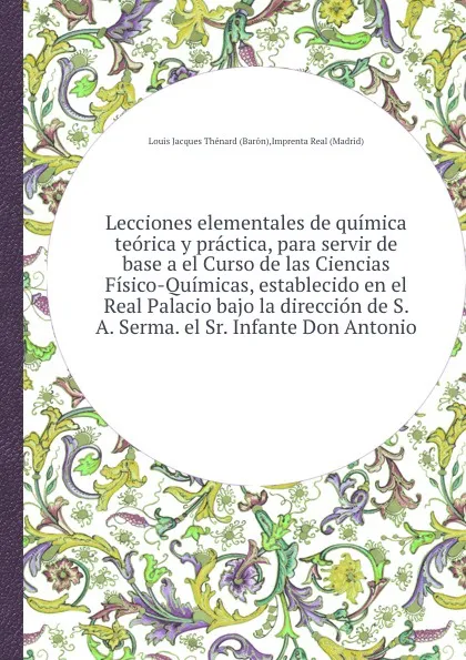 Обложка книги Lecciones elementales de quimica teorica y practica, para servir de base a el Curso de las Ciencias Fisico-Quimicas, establecido en el Real Palacio bajo la direccion de S. A. Serma. el Sr. Infante Don Antonio, L.J. Thénard