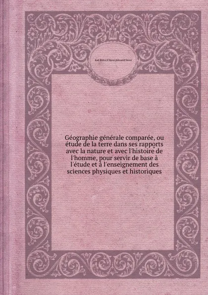 Обложка книги Geographie generale comparee, ou etude de la terre dans ses rapports avec la nature et avec l.histoire de l.homme, pour servir de base a l.etude et a l.enseignement des sciences physiques et historiques, K. Ritter, E. Buret, E. Desor