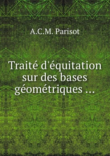 Обложка книги Traite d.equitation sur des bases geometriques, A.C.M. Parisot