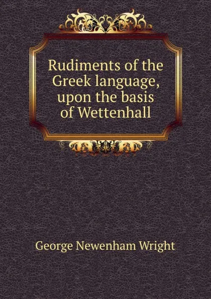 Обложка книги Rudiments of the Greek language, upon the basis of Wettenhall, G.N. Wright