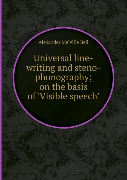 Обложка книги Universal line-writing and steno-phonography on the basis of .Visible speech., A.M. Bell