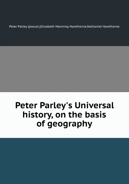 Обложка книги Peter Parley.s Universal history, on the basis of geography, N. Hawthorne, P. Parley, E.M. Hawthorne