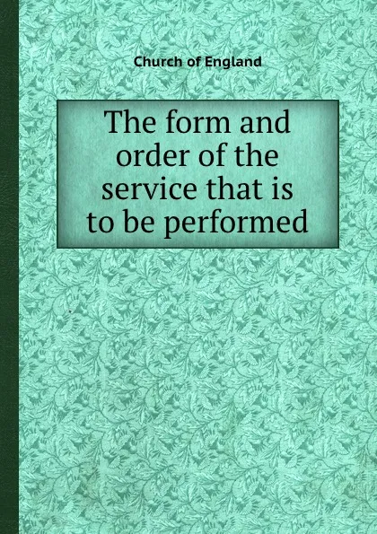 Обложка книги The form and order of the service that is to be performed, C.o. England