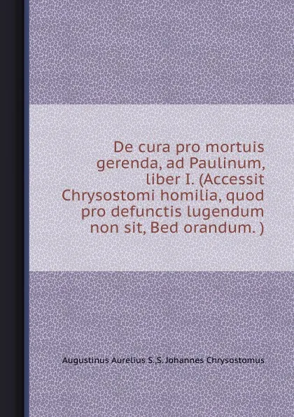 Обложка книги De cura pro mortuis gerenda, ad Paulinum, liber I. Accessit Chrysostomi homilia, quod pro defunctis lugendum non sit, Bed orandum, A.S. Augustinus, S. J. Chrysostomus