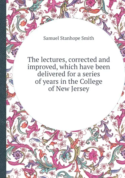 Обложка книги The lectures, corrected and improved, which have been delivered for a series of years in the College of New Jersey, S.S. Smith