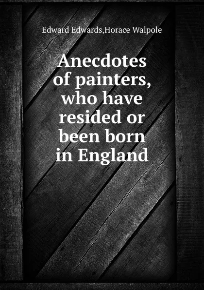 Обложка книги Anecdotes of painters, who have resided or been born in England, E. Edwards, H. Walpole